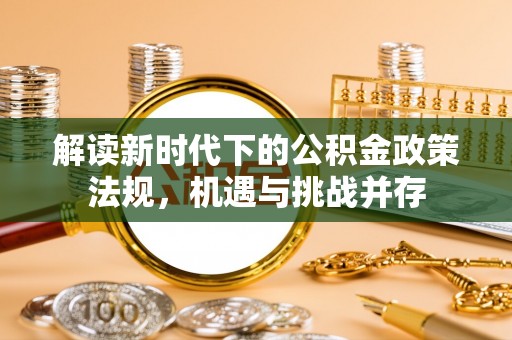 工农解读新时代下的公积金政策法规，机遇与挑战并存