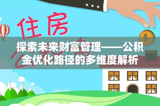 工农探索未来财富管理——公积金优化路径的多维度解析