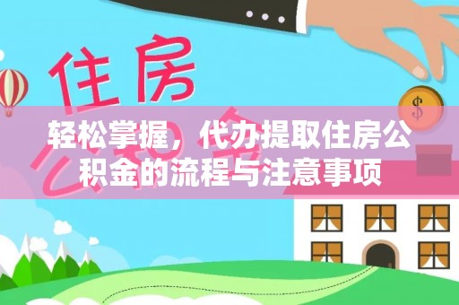 工农轻松掌握，代办提取住房公积金的流程与注意事项