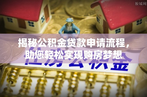 工农揭秘公积金贷款申请流程，助您轻松实现购房梦想