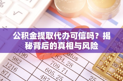 工农公积金提取代办可信吗？揭秘背后的真相与风险