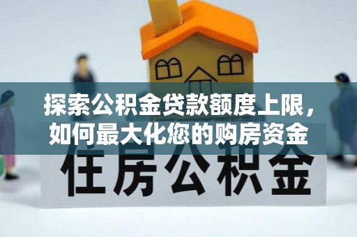 工农探索公积金贷款额度上限，如何最大化您的购房资金