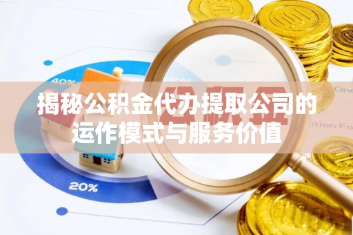 工农揭秘公积金代办提取公司的运作模式与服务价值