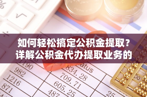 工农如何轻松搞定公积金提取？详解公积金代办提取业务的便捷之道
