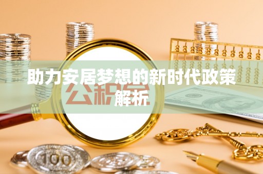工农助力安居梦想的新时代政策解析