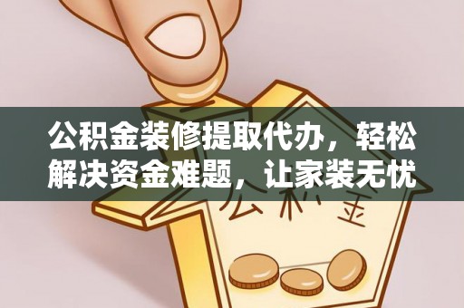 工农公积金装修提取代办，轻松解决资金难题，让家装无忧