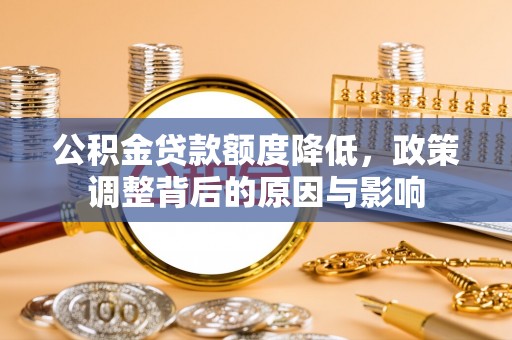 工农公积金贷款额度降低，政策调整背后的原因与影响