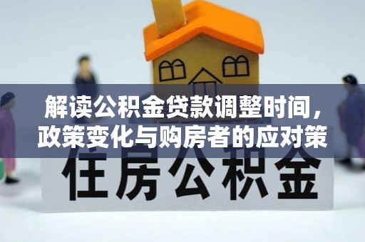 工农解读公积金贷款调整时间，政策变化与购房者的应对策略