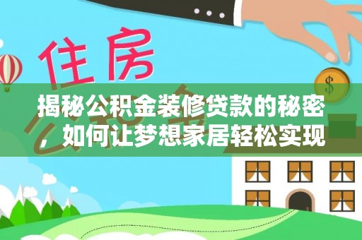 工农揭秘公积金装修贷款的秘密，如何让梦想家居轻松实现？