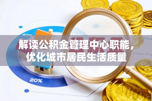 工农解读公积金管理中心职能，优化城市居民生活质量