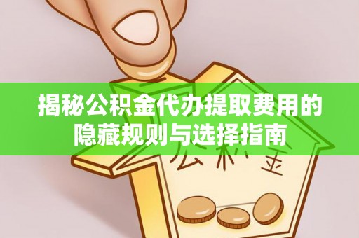 工农揭秘公积金代办提取费用的隐藏规则与选择指南