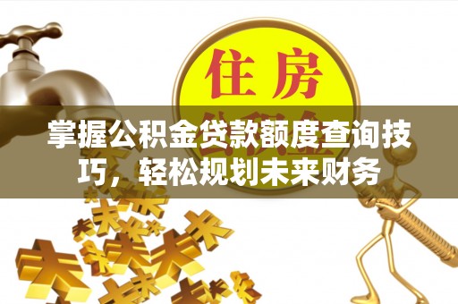 工农掌握公积金贷款额度查询技巧，轻松规划未来财务