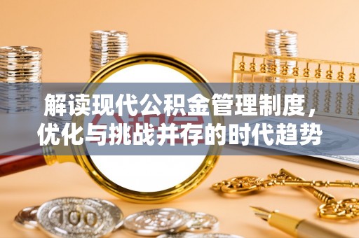 工农解读现代公积金管理制度，优化与挑战并存的时代趋势