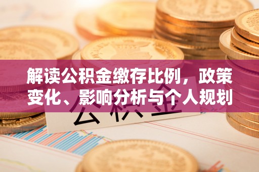 工农解读公积金缴存比例，政策变化、影响分析与个人规划