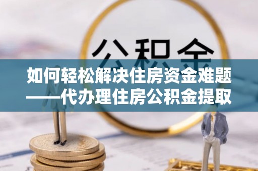 工农如何轻松解决住房资金难题——代办理住房公积金提取服务详解