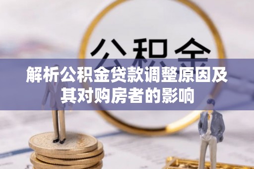 工农解析公积金贷款调整原因及其对购房者的影响