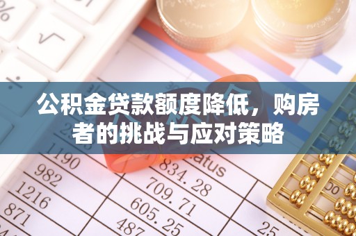 工农公积金贷款额度降低，购房者的挑战与应对策略