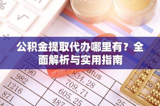 工农公积金提取代办哪里有？全面解析与实用指南
