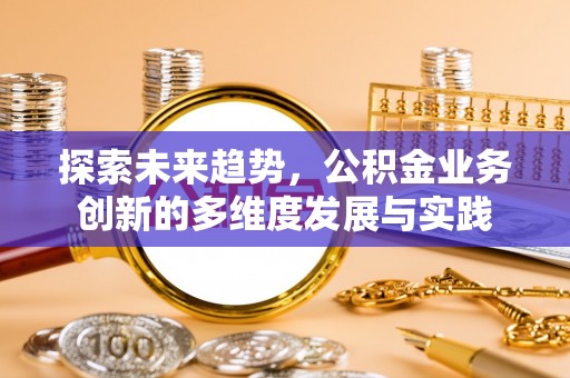 工农探索未来趋势，公积金业务创新的多维度发展与实践