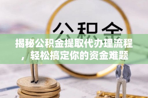 工农揭秘公积金提取代办理流程，轻松搞定你的资金难题