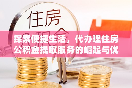 工农探索便捷生活，代办理住房公积金提取服务的崛起与优势