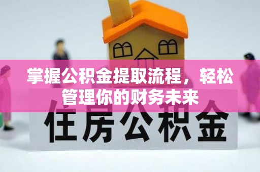 工农掌握公积金提取流程，轻松管理你的财务未来