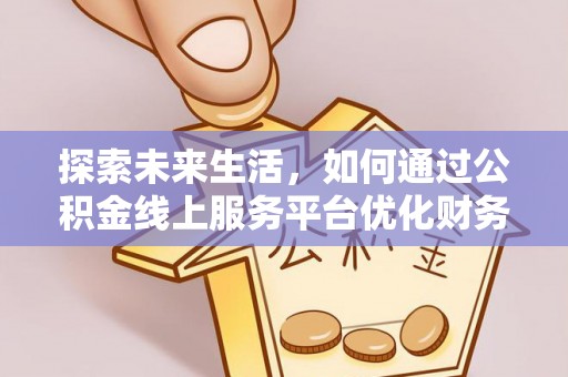 工农探索未来生活，如何通过公积金线上服务平台优化财务管理