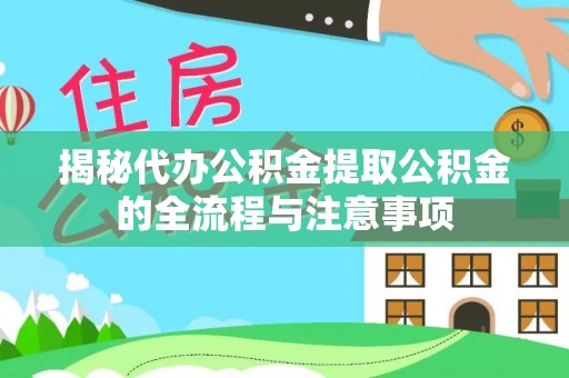 工农揭秘代办公积金提取公积金的全流程与注意事项