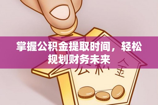工农掌握公积金提取时间，轻松规划财务未来