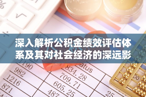 工农深入解析公积金绩效评估体系及其对社会经济的深远影响