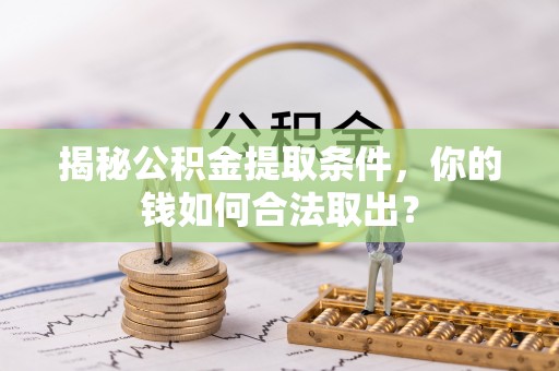 工农揭秘公积金提取条件，你的钱如何合法取出？