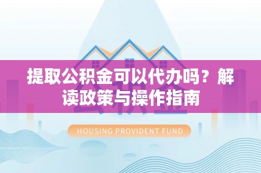 工农提取公积金可以代办吗？解读政策与操作指南