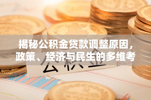 工农揭秘公积金贷款调整原因，政策、经济与民生的多维考量