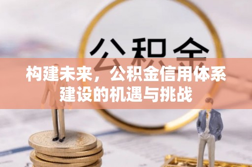 工农构建未来，公积金信用体系建设的机遇与挑战