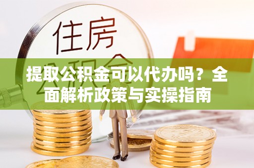 工农提取公积金可以代办吗？全面解析政策与实操指南