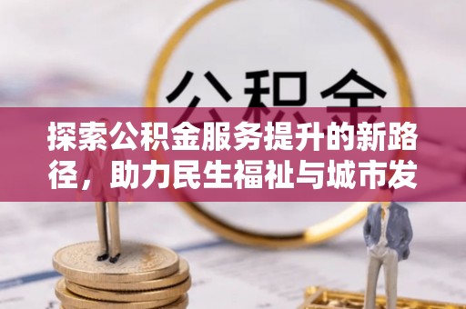 工农探索公积金服务提升的新路径，助力民生福祉与城市发展