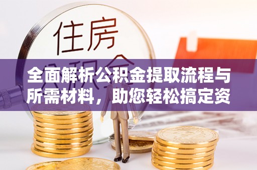 工农全面解析公积金提取流程与所需材料，助您轻松搞定资金提取