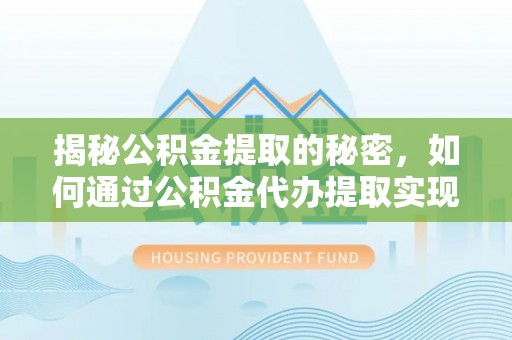工农揭秘公积金提取的秘密，如何通过公积金代办提取实现财务自由