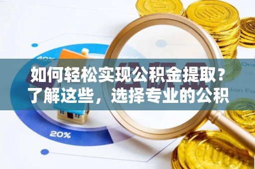工农如何轻松实现公积金提取？了解这些，选择专业的公积金提取代办服务