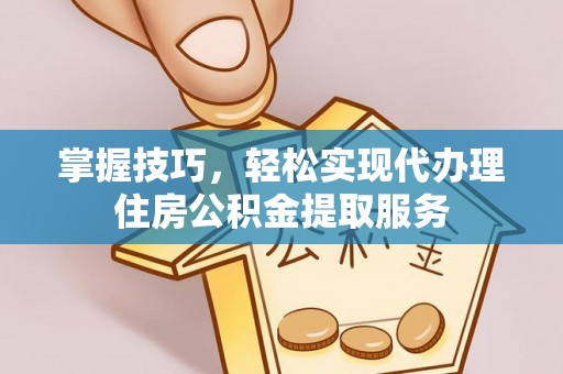 工农掌握技巧，轻松实现代办理住房公积金提取服务