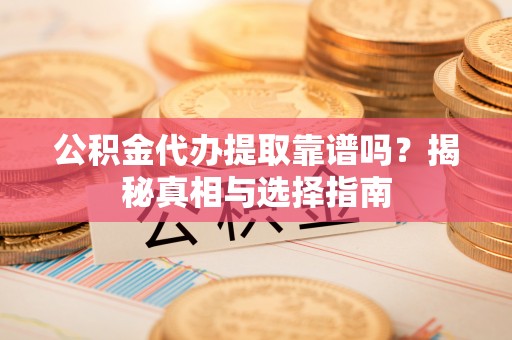 工农公积金代办提取靠谱吗？揭秘真相与选择指南