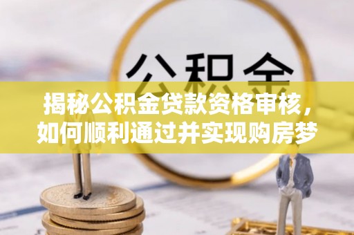 工农揭秘公积金贷款资格审核，如何顺利通过并实现购房梦想