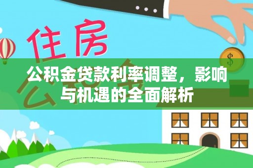 工农公积金贷款利率调整，影响与机遇的全面解析