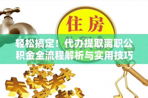工农轻松搞定！代办提取离职公积金全流程解析与实用技巧