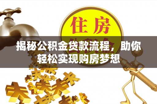 工农揭秘公积金贷款流程，助你轻松实现购房梦想