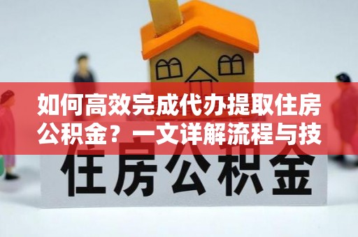 工农如何高效完成代办提取住房公积金？一文详解流程与技巧