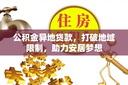 工农公积金异地贷款，打破地域限制，助力安居梦想