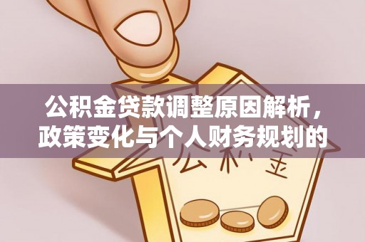 工农公积金贷款调整原因解析，政策变化与个人财务规划的影响