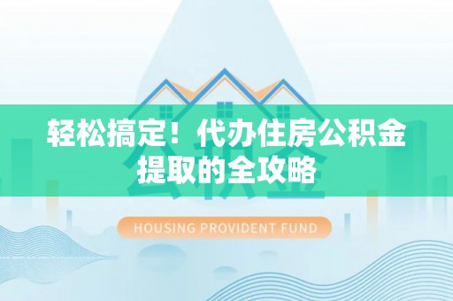 工农轻松搞定！代办住房公积金提取的全攻略