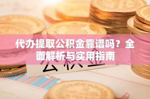 工农代办提取公积金靠谱吗？全面解析与实用指南